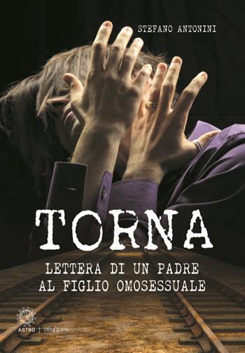 Torna. Lettera di un padre al figlio omosessuale - Stefano Antonini - Libro Astro Edizioni 2019 | Libraccio.it