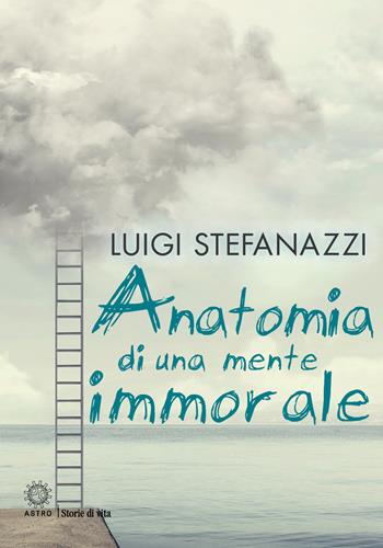Anatomia di una mente immorale - Luigi Stefanazzi - Libro Astro Edizioni 2021, Storie di vita | Libraccio.it