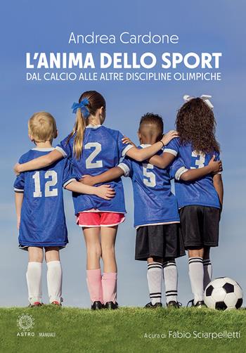 L'anima dello sport. Dal calcio alle altre discipline olimpiche - Andrea Cardone - Libro Astro Edizioni 2021, Storie di vita | Libraccio.it