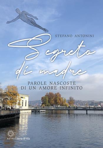 Segreto di madre. Parole nascoste di un amore infinito - Stefano Antonini - Libro Astro Edizioni 2021, Storie di vita | Libraccio.it