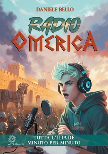 Radio omerica. Tutta l'Iliade, minuto per minuto - Daniele Bello - Libro Astro Edizioni 2024 | Libraccio.it