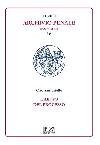 L' abuso del processo - Ciro Santoriello - Libro IUS Pisa University Press 2021, I libri di archivio penale. Nuova serie | Libraccio.it