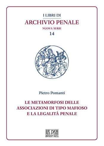 Le metamorfosi delle associazioni di tipo mafioso e la legalità penale - Pietro Pomanti - Libro IUS Pisa University Press 2021, I libri di archivio penale. Nuova serie | Libraccio.it