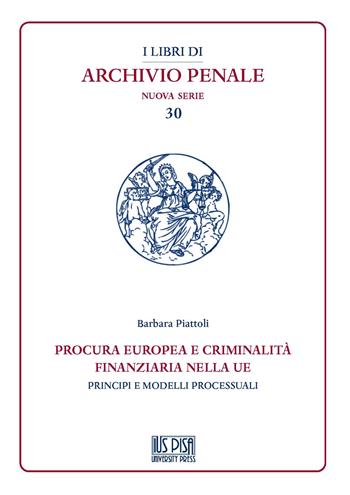 Procura europea e criminalità finanziaria nella UE. Principi e modelli processuali - Barbara Piattoli - Libro IUS Pisa University Press 2022, I libri di archivio penale. Nuova serie | Libraccio.it