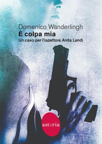 È colpa mia. Un caso per l'ispettore Anita Landi - Domenico Wanderlingh - Libro Astoria 2022, Contemporanea | Libraccio.it