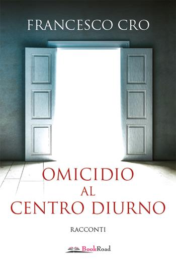Omicidio al centro diurno - Francesco Cro - Libro Bookroad 2022 | Libraccio.it
