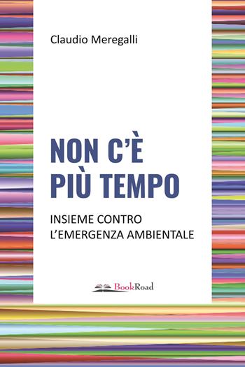 Non c'è più tempo. Insieme contro l'emergenza ambientale - Claudio Meregalli - Libro Bookroad 2023 | Libraccio.it