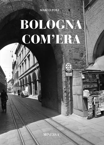 Bologna com'era - Marco Poli - Libro Minerva Edizioni (Bologna) 2020 | Libraccio.it