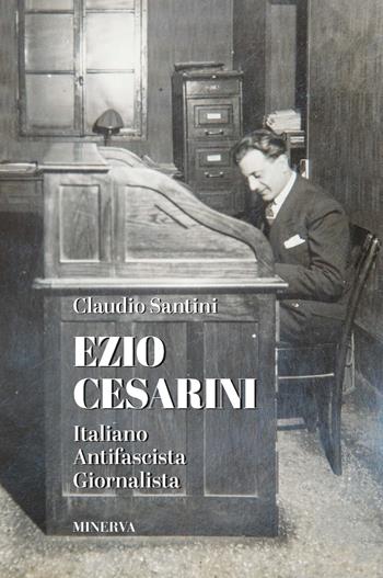 Ezio Cesarini. Italiano antifascista giornalista - Claudio Santini - Libro Minerva Edizioni (Bologna) 2020 | Libraccio.it