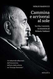 Cammina e arriverai al sole. La vita, i successi, le intuizioni di Roberto Valducci