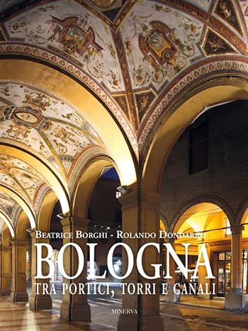 Bologna tra portici, torri e canali. Ediz. a colori - Beatrice Borghi, Rolando Dondarini - Libro Minerva Edizioni (Bologna) 2021 | Libraccio.it