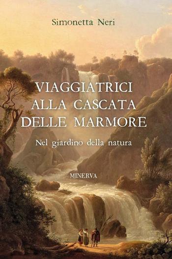 Viaggiatrici alla Cascata delle Marmore. Nel giardino della natura - Simonetta Neri - Libro Minerva Edizioni (Bologna) 2022 | Libraccio.it