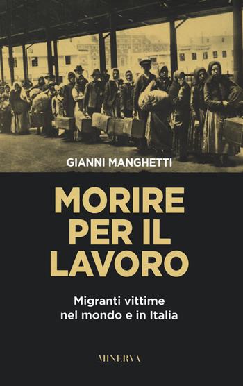 Morire per il lavoro. Migranti vittime nel mondo e in Italia - Gianni Manghetti - Libro Minerva Edizioni (Bologna) 2022 | Libraccio.it
