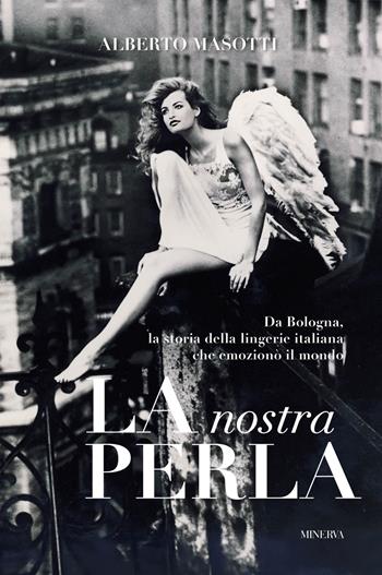 La nostra Perla. Da Bologna, la storia della lingerie italiana che emozionò il mondo. Ediz. illustrata - Alberto Masotti - Libro Minerva Edizioni (Bologna) 2024 | Libraccio.it