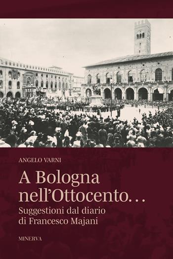 A Bologna nell'Ottocento… Suggestioni dal diario di Francesco Majani - Angelo Varni - Libro Minerva Edizioni (Bologna) 2025 | Libraccio.it