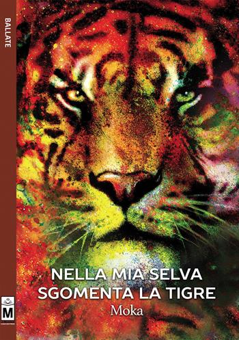 Nella mia selva sgomenta la tigre - Moka - Libro Le Mezzelane Casa Editrice 2018, Ballate | Libraccio.it