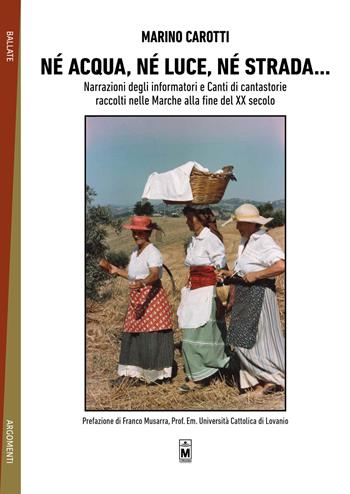 Né acqua, né luce, né strada... narrazione degli informatori e canti di cantastorie raccolti nelle Marche alla fine del XX secolo - Marino Carotti - Libro Le Mezzelane Casa Editrice 2018, Ballate | Libraccio.it