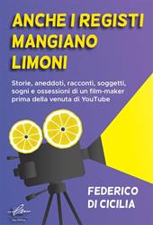 Anche i registi mangiano limoni. Storie, aneddoti, racconti, soggetti, sogni e ossessioni di un film-maker prima della venuta di YouTube. Ediz. integrale