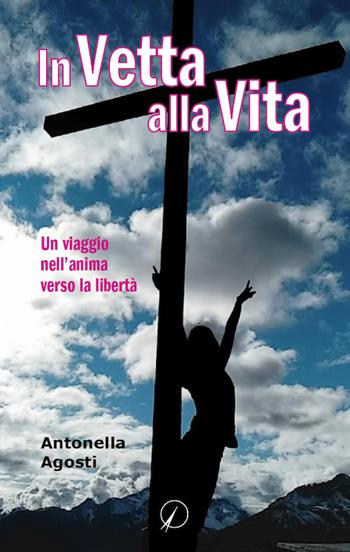 In vetta alla vita. Un viaggio nell'anima verso la libertà - Antonella Agosti - Libro Altromondo Editore di qu.bi Me 2021, Mondo di dentro | Libraccio.it