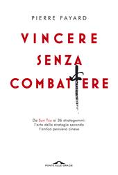 Vincere senza combattere. Da Sun Tzu ai 36 stratagemmi: l'arte della strategia secondo l'antico pensiero cinese