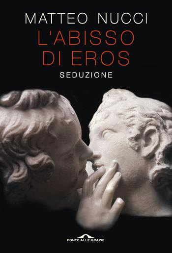 L'abisso di Eros. Seduzione - Matteo Nucci - Libro Ponte alle Grazie 2019, Saggi | Libraccio.it