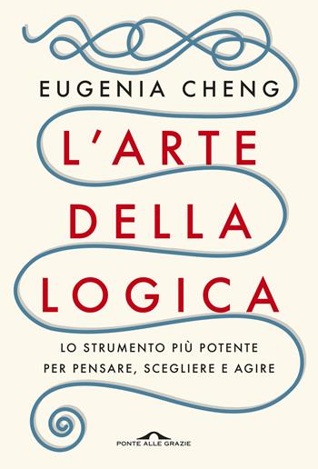 L'arte della logica. Lo strumento più potente per pensare, scegliere e agire - Eugenia Cheng - Libro Ponte alle Grazie 2019, Saggi | Libraccio.it