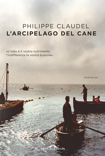 L' arcipelago del Cane. L'odio è il vostro nutrimento, l'indifferenza la vostra bussola - Philippe Claudel - Libro Ponte alle Grazie 2019, Scrittori | Libraccio.it