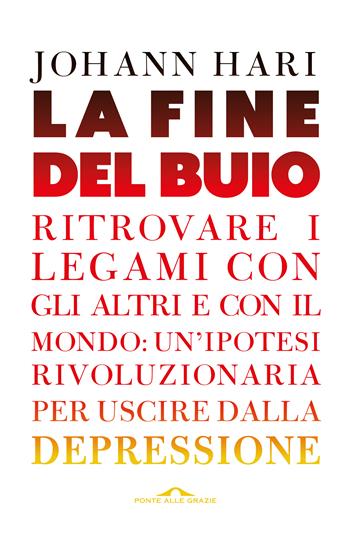 La fine del buio. Ritrovare i legami con gli altri e con il mondo: un'ipotesi rivoluzionaria per uscire dalla depressione - Johann Hari - Libro Ponte alle Grazie 2019, Saggi | Libraccio.it