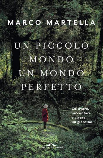 Un piccolo mondo, un mondo perfetto. Coltivare, raccontare e vivere un giardino - Marco Martella - Libro Ponte alle Grazie 2019 | Libraccio.it