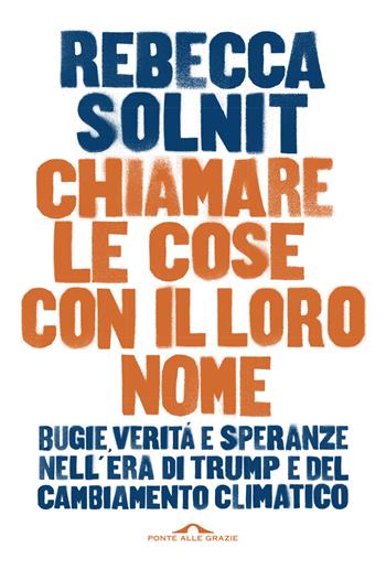 Chiamare le cose con il loro nome. Bugie, verità e speranze nell'era di Trump e del cambiamento climatico - Rebecca Solnit - Libro Ponte alle Grazie 2019, Saggi | Libraccio.it