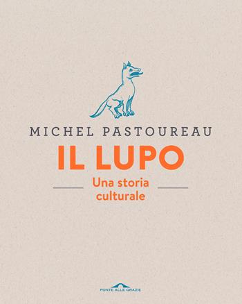 Il lupo. Una storia culturale. Ediz. a colori - Michel Pastoureau - Libro Ponte alle Grazie 2018, Fuori collana | Libraccio.it