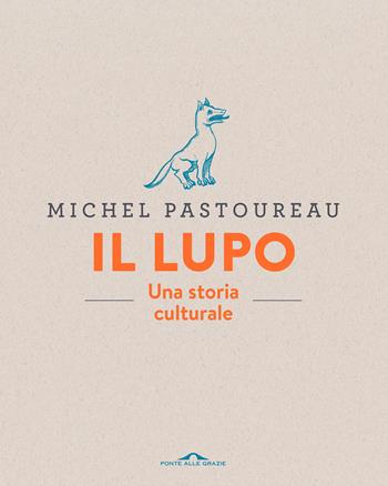 Il lupo. Una storia culturale. Ediz. a colori - Michel Pastoureau - Libro Ponte alle Grazie 2018, Fuori collana | Libraccio.it