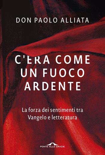 C'era come un fuoco ardente. La forza dei sentimenti tra Vangelo e letteratura - Paolo Alliata - Libro Ponte alle Grazie 2019, Fuori collana | Libraccio.it