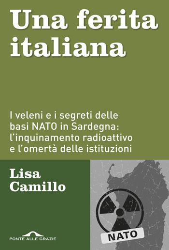 Una ferita italiana. I veleni e i segreti delle basi NATO in Sardegna: l'inquinamento radioattivo e l'omertà delle istituzioni - Lisa Camillo - Libro Ponte alle Grazie 2019, Inchieste | Libraccio.it
