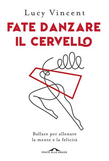 Fate danzare il cervello. Ballare per allenare la mente e la felicità - Lucy Vincent - Libro Ponte alle Grazie 2019, Saggi | Libraccio.it