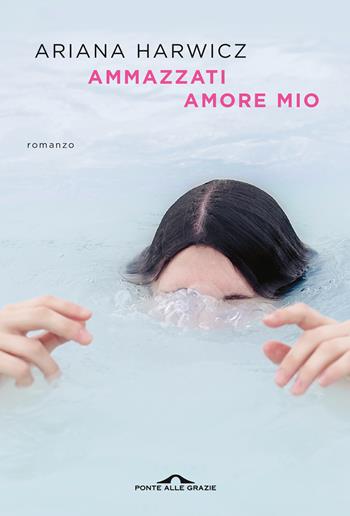 Ammazzati amore mio - Ariana Harwicz - Libro Ponte alle Grazie 2021, Scrittori | Libraccio.it