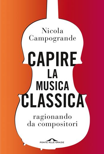 Capire la musica classica. Ragionando da compositori - Nicola Campogrande - Libro Ponte alle Grazie 2020, Saggi | Libraccio.it