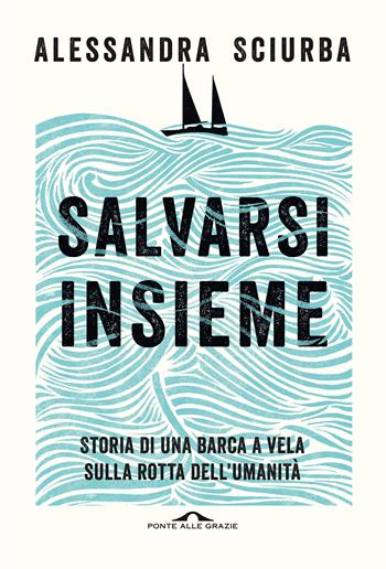 Salvarsi insieme. Storia di una barca a vela sulla rotta dell'umanità - Alessandra Sciurba - Libro Ponte alle Grazie 2020, Memorie | Libraccio.it