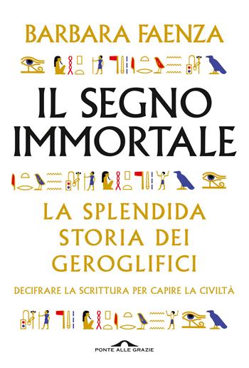 Il segno immortale. La splendida storia dei geroglifici. Decifrare la scrittura per capire la civiltà - Barbara Faenza - Libro Ponte alle Grazie 2020, Saggi | Libraccio.it