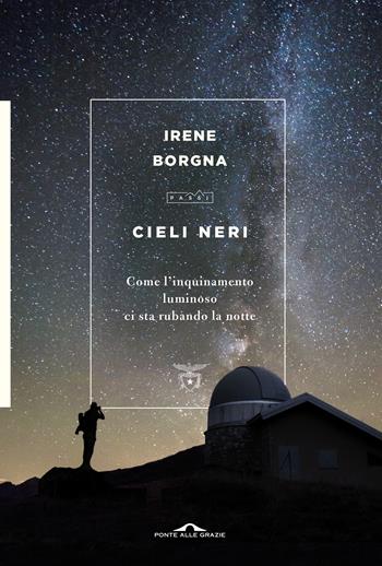 Cieli neri. Come l'inquinamento luminoso ci sta rubando la notte - Irene Borgna - Libro Ponte alle Grazie 2021, Passi | Libraccio.it