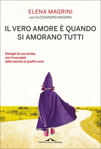 Il vero amore è quando si amorano tutti. Dialoghi di una bimba col suo papà dalla nascita ai quattro anni - Elena Magrini, Alessandro Magrini - Libro Ponte alle Grazie 2020, Scrittori | Libraccio.it