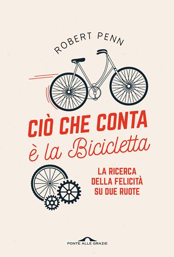 Ciò che conta è la bicicletta. La ricerca della felicità su due ruote - Robert Penn - Libro Ponte alle Grazie 2021, Saggi | Libraccio.it