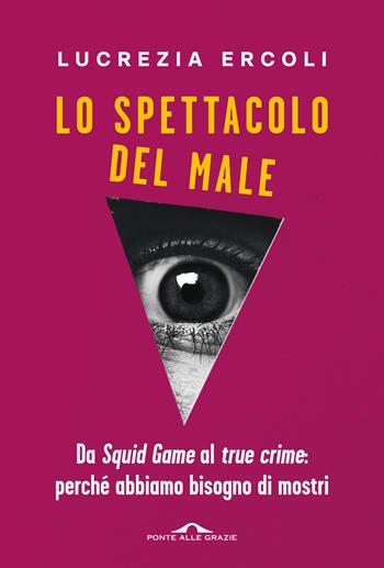 Lo spettacolo del male. Da «Squid Game» al «true crime»: perché abbiamo bisogno di mostri - Lucrezia Ercoli - Libro Ponte alle Grazie 2024, Saggi | Libraccio.it