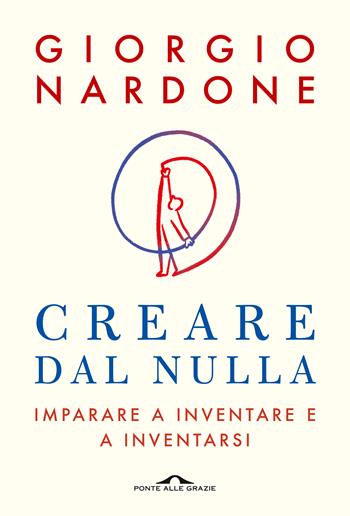 Creare dal nulla. Imparare a inventare e a inventarsi - Giorgio Nardone - Libro Ponte alle Grazie 2021, Terapia in tempi brevi | Libraccio.it