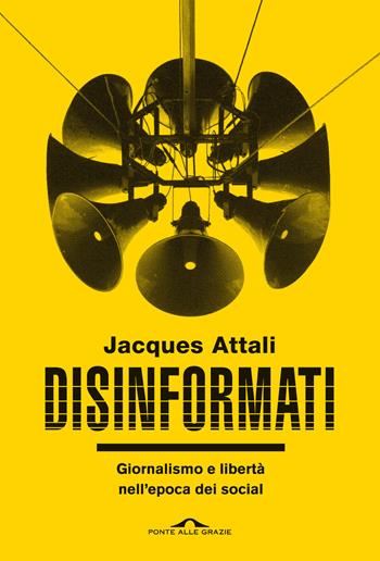 Disinformati. Giornalismo e libertà nell'epoca dei social - Jacques Attali - Libro Ponte alle Grazie 2022, Saggi | Libraccio.it