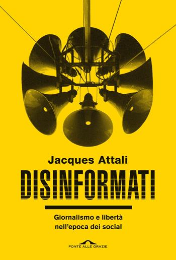 Disinformati. Giornalismo e libertà nell'epoca dei social - Jacques Attali - Libro Ponte alle Grazie 2022, Saggi | Libraccio.it