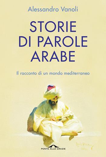 Storie di parole arabe. Il racconto di un mondo mediterraneo - Alessandro Vanoli - Libro Ponte alle Grazie 2022, Saggi | Libraccio.it