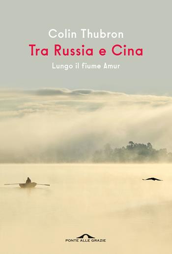 Tra Russia e Cina. Lungo il fiume Amur - Colin Thubron - Libro Ponte alle Grazie 2022, Saggi | Libraccio.it