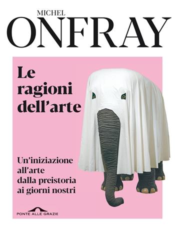 Le ragioni dell'arte. Un'iniziazione all'arte dalla preistoria ai giorni nostri - Michel Onfray - Libro Ponte alle Grazie 2022, Fuori collana | Libraccio.it