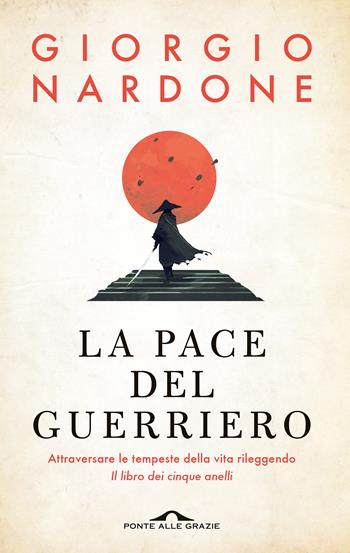 La pace del guerriero. Attraversare le tempeste della vita rileggendo «Il libro dei cinque anelli» - Giorgio Nardone - Libro Ponte alle Grazie 2022, Terapia in tempi brevi | Libraccio.it